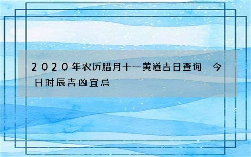 2020年农历腊月十一黄道吉日查询 今日时辰吉凶宜忌